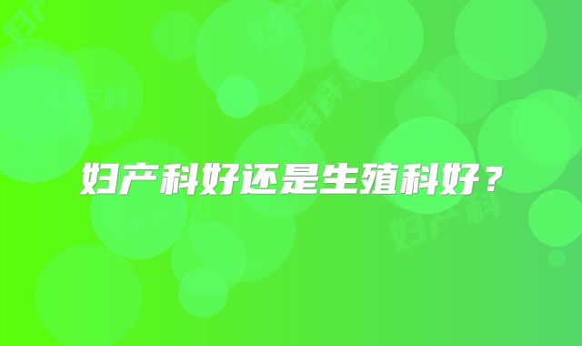 妇产科好还是生殖科好？