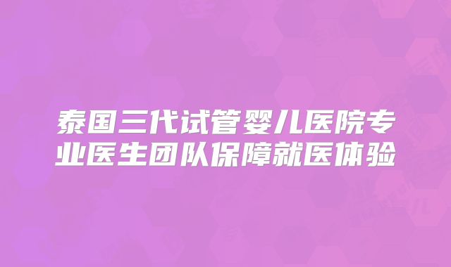 泰国三代试管婴儿医院专业医生团队保障就医体验