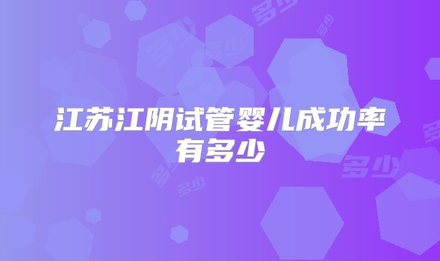 江苏江阴试管婴儿成功率有多少