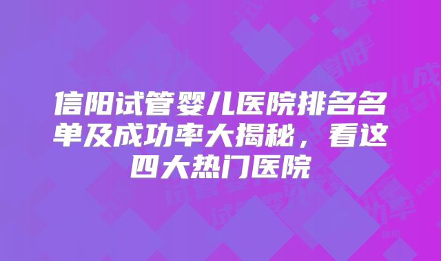 信阳试管婴儿医院排名名单及成功率大揭秘,看这四大热门医院