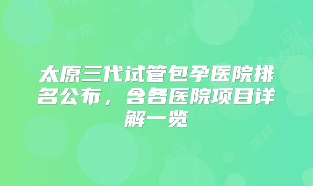 太原三代试管包孕医院排名公布，含各医院项目详解一览