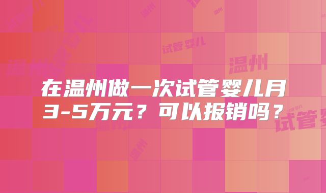在温州做一次试管婴儿月3-5万元?可以报销吗?