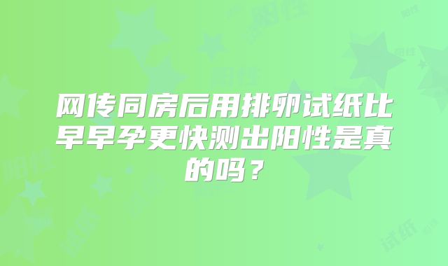 网传同房后用排卵试纸比早早孕更快测出阳性是真的吗？
