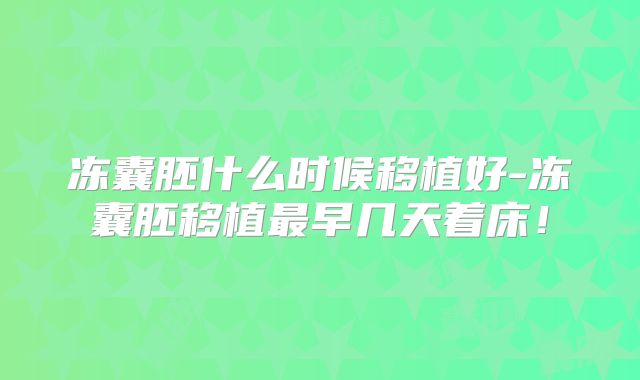 冻囊胚什么时候移植好-冻囊胚移植最早几天着床！