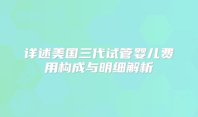 详述美国三代试管婴儿费用构成与明细解析