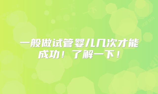 一般做试管婴儿几次才能成功！了解一下！