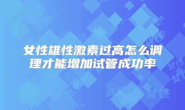 女性雄性激素过高怎么调理才能增加试管成功率