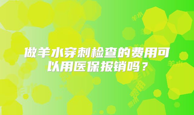 做羊水穿刺检查的费用可以用医保报销吗？