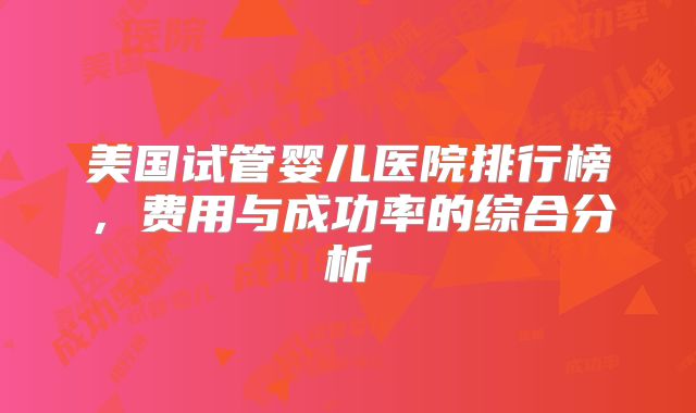 美国试管婴儿医院排行榜，费用与成功率的综合分析