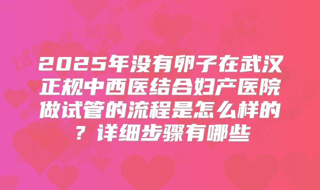 2025年没有卵子在武汉正规中西医结合妇产医院做试管的流程是怎么样的？详细步骤有哪些