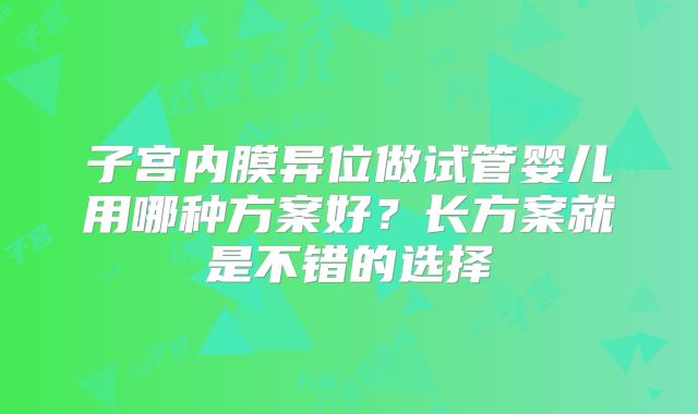 子宫内膜异位做试管婴儿用哪种方案好？长方案就是不错的选择