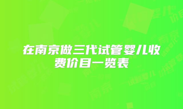 在南京做三代试管婴儿收费价目一览表