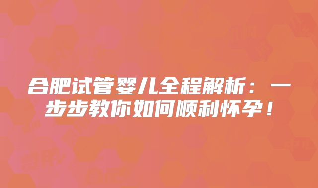 合肥试管婴儿全程解析:一步步教你如何顺利怀孕!