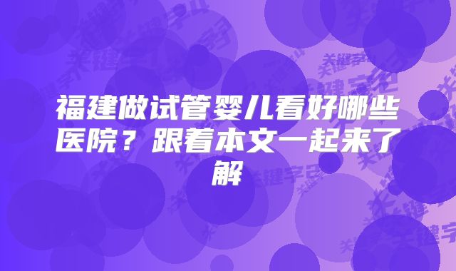 福建做试管婴儿看好哪些医院?跟着本文一起来了解