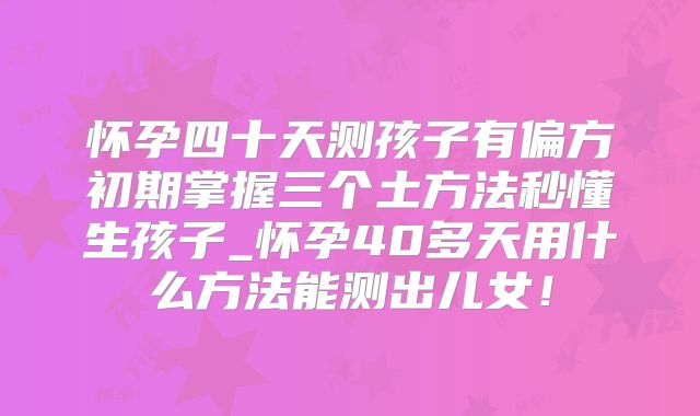怀孕四十天测孩子有偏方初期掌握三个土方法秒懂生孩子_怀孕40多天用什么方法能测出儿女!