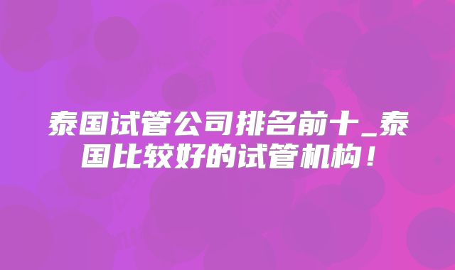 泰国试管公司排名前十_泰国比较好的试管机构!