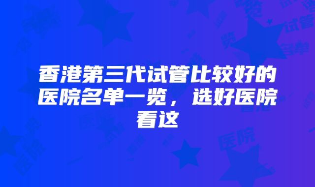 香港第三代试管比较好的医院名单一览，选好医院看这