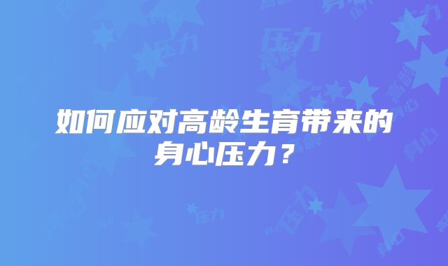 如何应对高龄生育带来的身心压力?