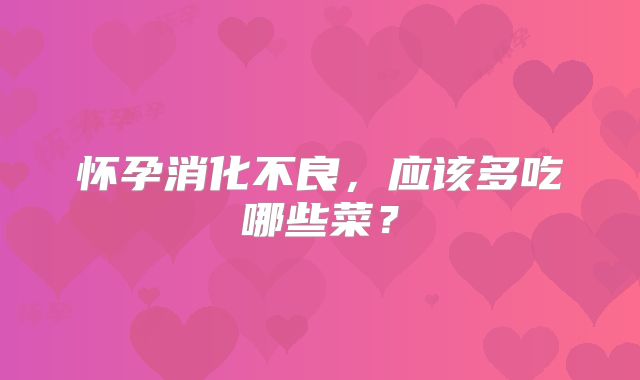 怀孕消化不良，应该多吃哪些菜？