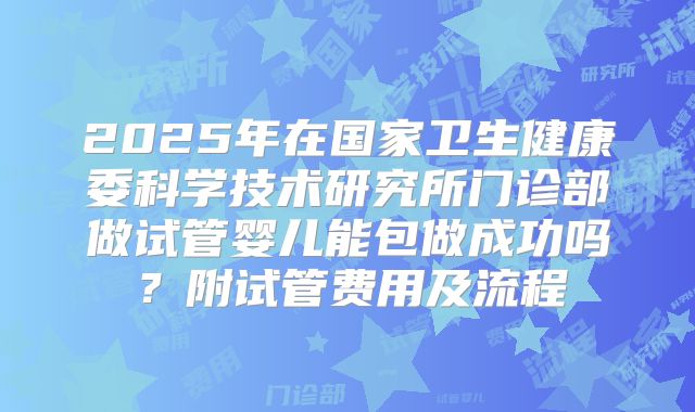 2025年在国家卫生健康委科学技术研究所门诊部做试管婴儿能包做成功吗?附试管费用及流程