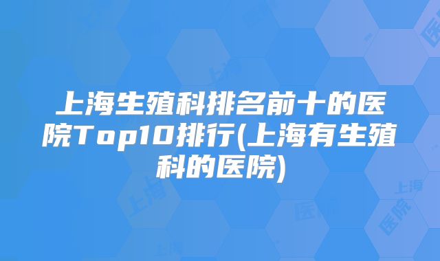 上海生殖科排名前十的医院Top10排行(上海有生殖科的医院)