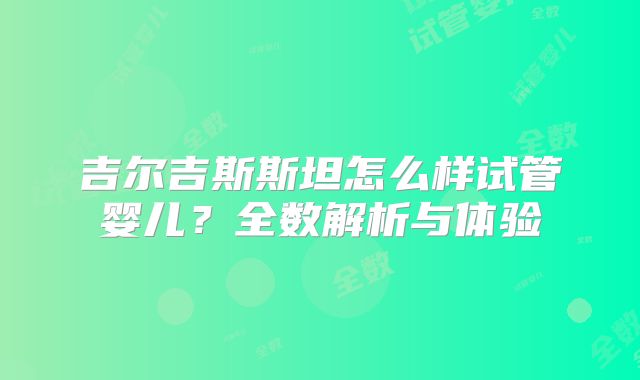吉尔吉斯斯坦怎么样试管婴儿？全数解析与体验