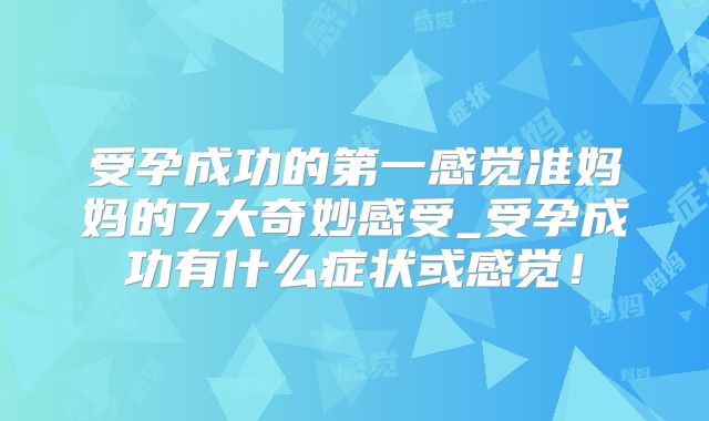 受孕成功的第一感觉准妈妈的7大奇妙感受_受孕成功有什么症状或感觉!