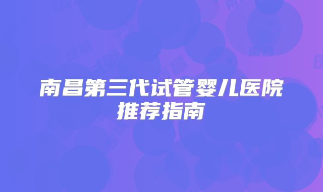 南昌第三代试管婴儿医院推荐指南
