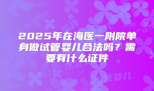 2025年在海医一附院单身做试管婴儿合法吗?需要有什么证件