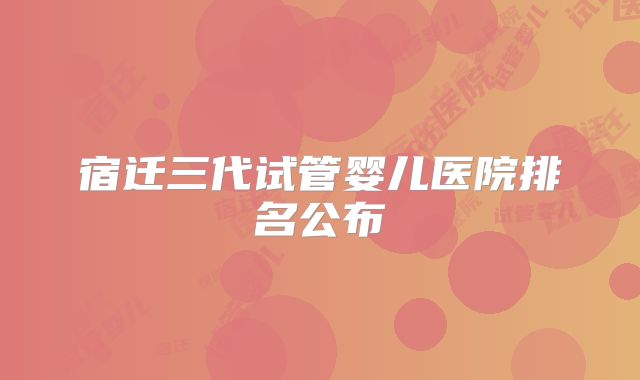 宿迁三代试管婴儿医院排名公布