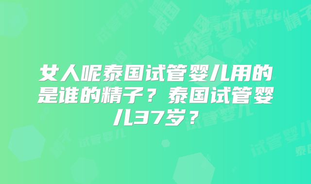 女人呢泰国试管婴儿用的是谁的精子？泰国试管婴儿37岁？