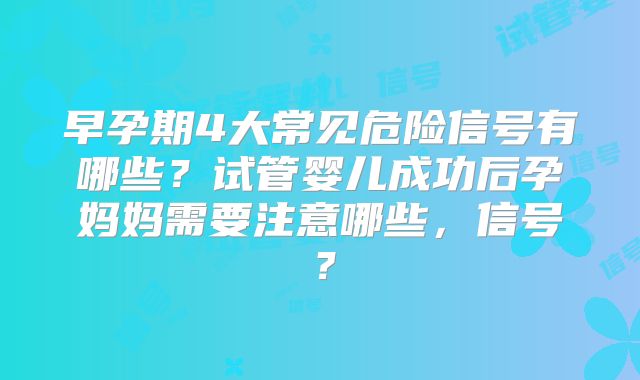 早孕期4大常见危险信号有哪些?试管婴儿成功后孕妈妈需要注意哪些,信号?