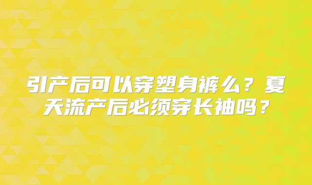 引产后可以穿塑身裤么？夏天流产后必须穿长袖吗？