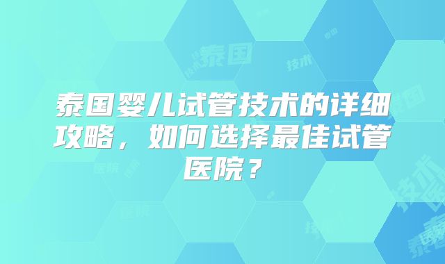 泰国婴儿试管技术的详细攻略，如何选择最佳试管医院？