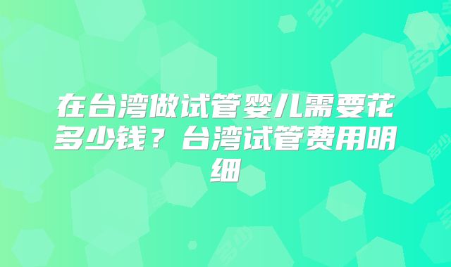 在台湾做试管婴儿需要花多少钱？台湾试管费用明细