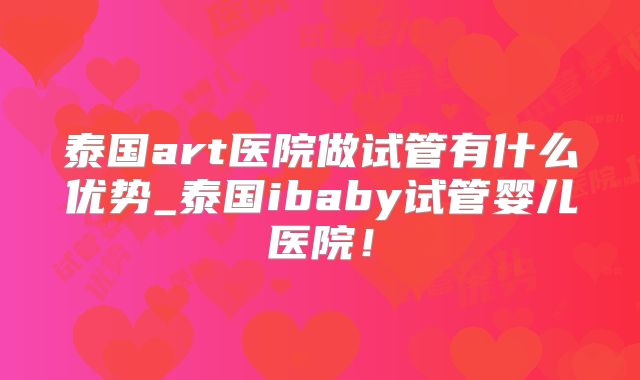 泰国art医院做试管有什么优势_泰国ibaby试管婴儿医院!