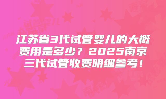 江苏省3代试管婴儿的大概费用是多少？2025南京三代试管收费明细参考！