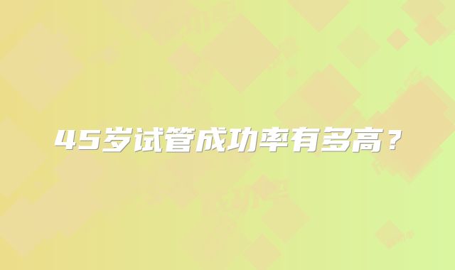 45岁试管成功率有多高？