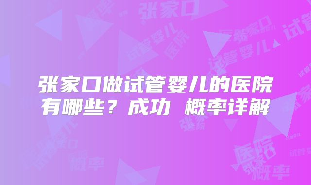 张家口做试管婴儿的医院有哪些？成功 概率详解