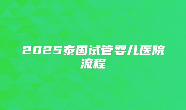2025泰国试管婴儿医院流程