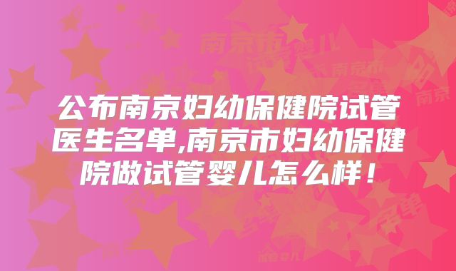 公布南京妇幼保健院试管医生名单,南京市妇幼保健院做试管婴儿怎么样!