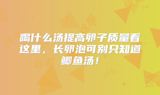 喝什么汤提高卵子质量看这里,长卵泡可别只知道鲫鱼汤!