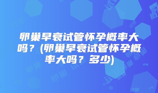 卵巢早衰试管怀孕概率大吗?(卵巢早衰试管怀孕概率大吗?多少)