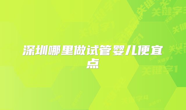 深圳哪里做试管婴儿便宜点