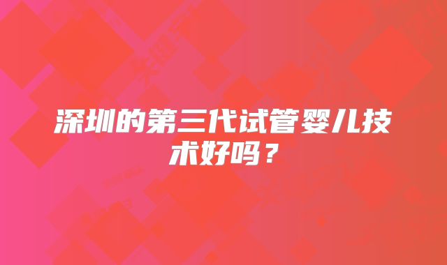 深圳的第三代试管婴儿技术好吗？