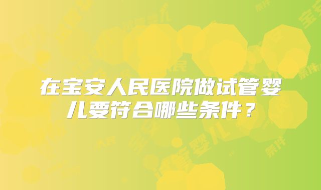 在宝安人民医院做试管婴儿要符合哪些条件?
