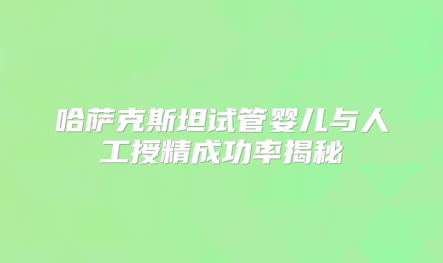 哈萨克斯坦试管婴儿与人工授精成功率揭秘