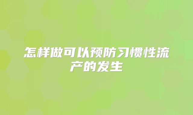 怎样做可以预防习惯性流产的发生