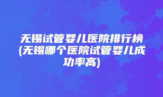 无锡试管婴儿医院排行榜(无锡哪个医院试管婴儿成功率高)