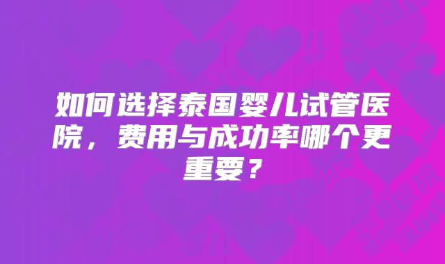 如何选择泰国婴儿试管医院，费用与成功率哪个更重要？